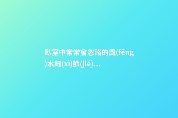 臥室中常常會忽略的風(fēng)水細(xì)節(jié) 阻礙你運勢的發(fā)展